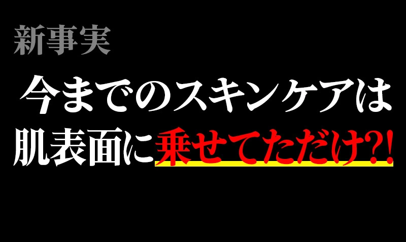 新事実　今までのスキンケアは肌表面にのせてただけ？！